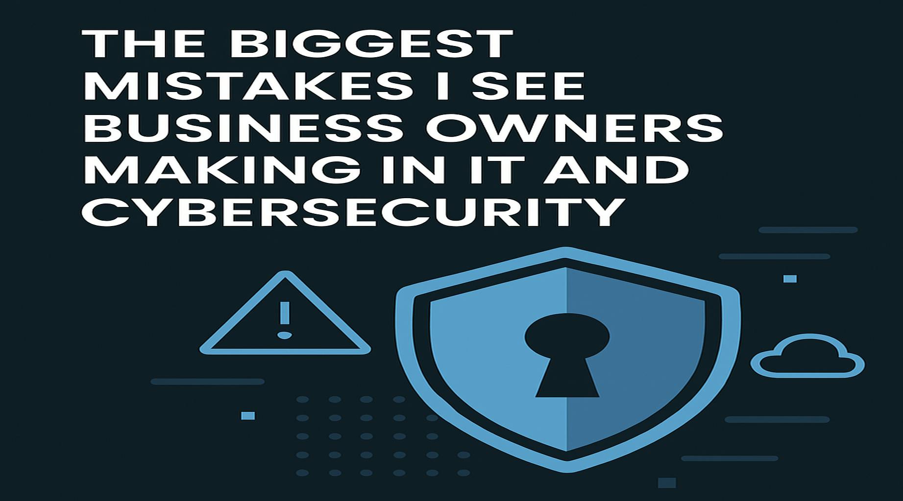 The Biggest Mistakes I See Business Owners Making In IT And Cybersecurity